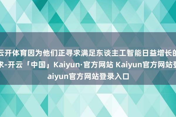 云开体育因为他们正寻求满足东谈主工智能日益增长的动力需求-开云「中国」Kaiyun·官方网站 Kaiyun官方网站登录入口
