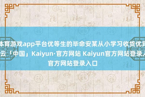 体育游戏app平台优等生的毕命安某从小学习收货优异-开云「中国」Kaiyun·官方网站 Kaiyun官方网站登录入口