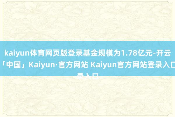 kaiyun体育网页版登录基金规模为1.78亿元-开云「中国」Kaiyun·官方网站 Kaiyun官方网站登录入口