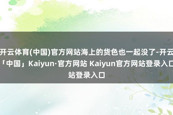 开云体育(中国)官方网站海上的货色也一起没了-开云「中国」Kaiyun·官方网站 Kaiyun官方网站登录入口