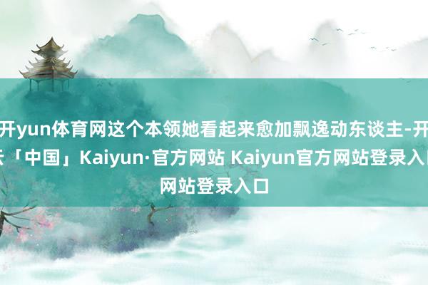 开yun体育网这个本领她看起来愈加飘逸动东谈主-开云「中国」Kaiyun·官方网站 Kaiyun官方网站登录入口