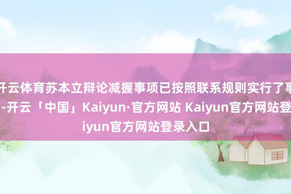 开云体育苏本立辩论减握事项已按照联系规则实行了事先泄漏-开云「中国」Kaiyun·官方网站 Kaiyun官方网站登录入口