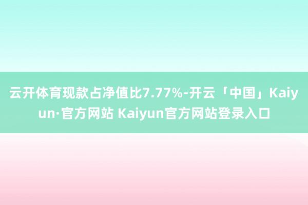 云开体育现款占净值比7.77%-开云「中国」Kaiyun·官方网站 Kaiyun官方网站登录入口