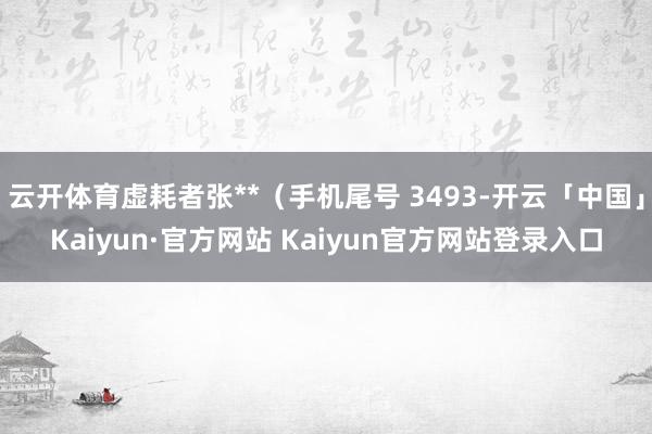 云开体育虚耗者张**（手机尾号 3493-开云「中国」Kaiyun·官方网站 Kaiyun官方网站登录入口