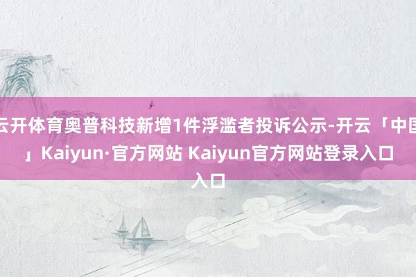 云开体育奥普科技新增1件浮滥者投诉公示-开云「中国」Kaiyun·官方网站 Kaiyun官方网站登录入口