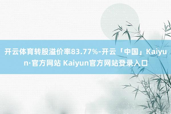 开云体育转股溢价率83.77%-开云「中国」Kaiyun·官方网站 Kaiyun官方网站登录入口
