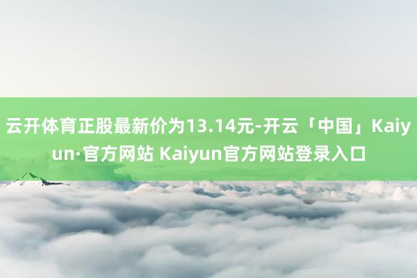 云开体育正股最新价为13.14元-开云「中国」Kaiyun·官方网站 Kaiyun官方网站登录入口