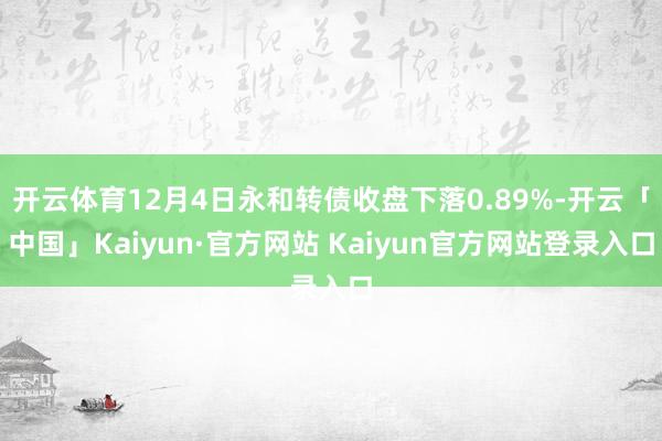 开云体育12月4日永和转债收盘下落0.89%-开云「中国」Kaiyun·官方网站 Kaiyun官方网站登录入口