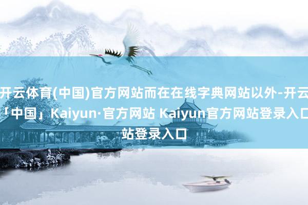 开云体育(中国)官方网站而在在线字典网站以外-开云「中国」Kaiyun·官方网站 Kaiyun官方网站登录入口