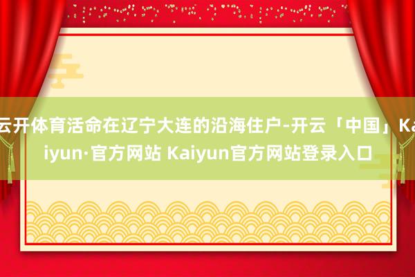 云开体育活命在辽宁大连的沿海住户-开云「中国」Kaiyun·官方网站 Kaiyun官方网站登录入口