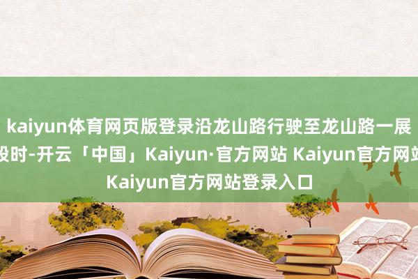 kaiyun体育网页版登录沿龙山路行驶至龙山路一展览工场路段时-开云「中国」Kaiyun·官方网站 Kaiyun官方网站登录入口
