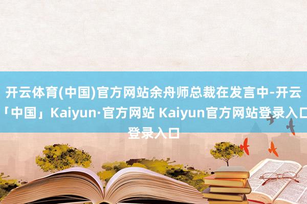 开云体育(中国)官方网站　　余舟师总裁在发言中-开云「中国」Kaiyun·官方网站 Kaiyun官方网站登录入口