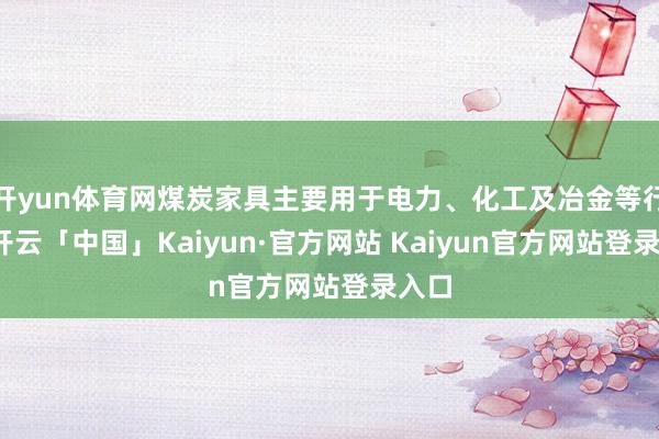 开yun体育网煤炭家具主要用于电力、化工及冶金等行业-开云「中国」Kaiyun·官方网站 Kaiyun官方网站登录入口