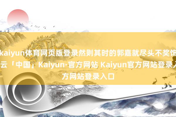 kaiyun体育网页版登录然则其时的郭嘉就尽头不奖饰-开云「中国」Kaiyun·官方网站 Kaiyun官方网站登录入口