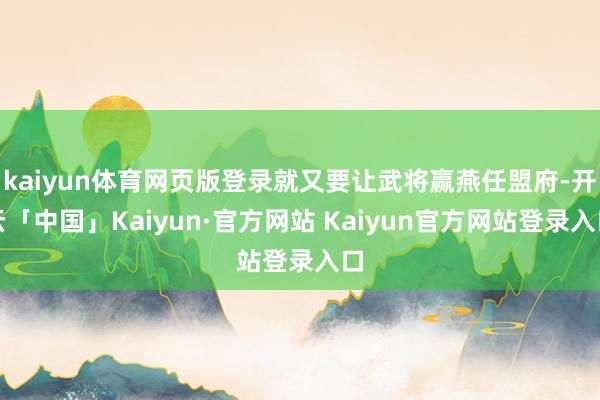 kaiyun体育网页版登录就又要让武将赢燕任盟府-开云「中国」Kaiyun·官方网站 Kaiyun官方网站登录入口