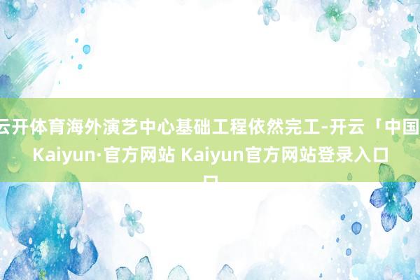 云开体育海外演艺中心基础工程依然完工-开云「中国」Kaiyun·官方网站 Kaiyun官方网站登录入口