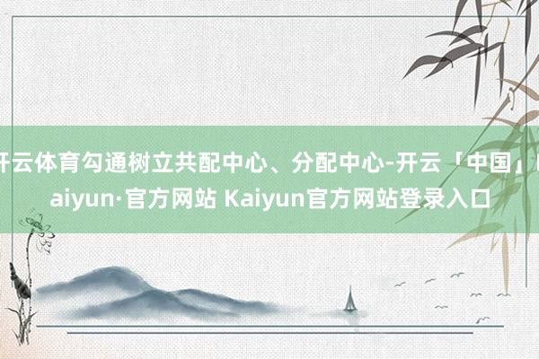 开云体育勾通树立共配中心、分配中心-开云「中国」Kaiyun·官方网站 Kaiyun官方网站登录入口