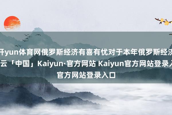 开yun体育网俄罗斯经济有喜有忧对于本年俄罗斯经济-开云「中国」Kaiyun·官方网站 Kaiyun官方网站登录入口