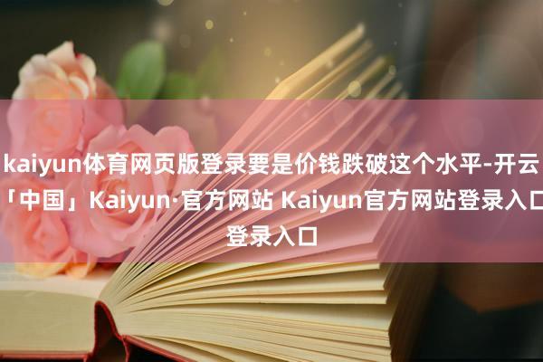kaiyun体育网页版登录要是价钱跌破这个水平-开云「中国」Kaiyun·官方网站 Kaiyun官方网站登录入口