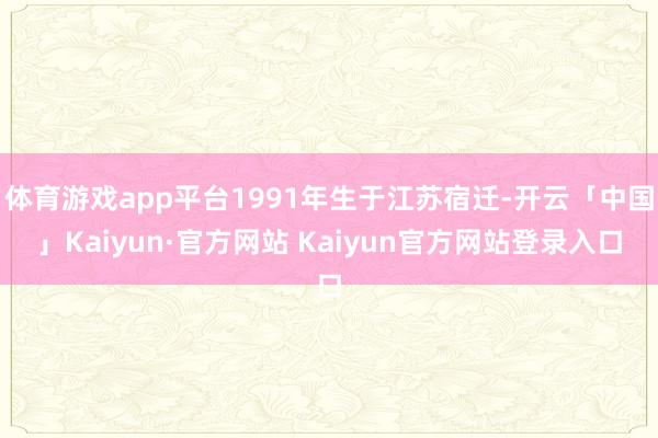 体育游戏app平台1991年生于江苏宿迁-开云「中国」Kaiyun·官方网站 Kaiyun官方网站登录入口