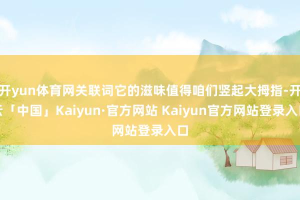 开yun体育网关联词它的滋味值得咱们竖起大拇指-开云「中国」Kaiyun·官方网站 Kaiyun官方网站登录入口